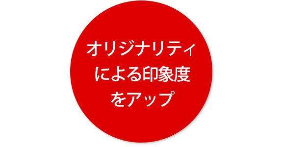 オリジナリティ による印象度 をアップ